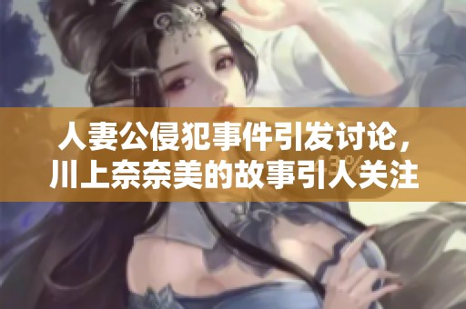 人妻公侵犯事件引發(fā)討論，川上奈奈美的故事引人關注