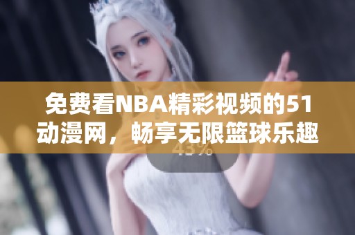 免費(fèi)看NBA精彩視頻的51動(dòng)漫網(wǎng)，暢享無限籃球樂趣與激情對決
