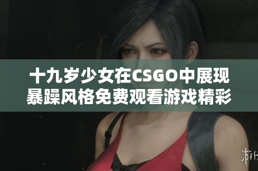 十九歲少女在CSGO中展現(xiàn)暴躁風(fēng)格免費(fèi)觀看游戲精彩時(shí)刻 十九歲少女在CSGO中展現(xiàn)暴躁風(fēng)格免費(fèi)觀看游戲精彩時(shí)刻