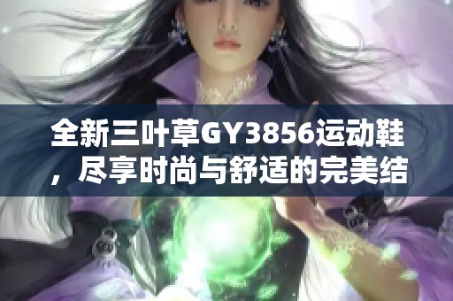 全新三葉草GY3856運(yùn)動(dòng)鞋，盡享時(shí)尚與舒適的完美結(jié)合