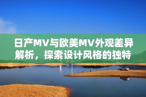 日產(chǎn)MV與歐美MV外觀差異解析，探索設(shè)計(jì)風(fēng)格的獨(dú)特之處