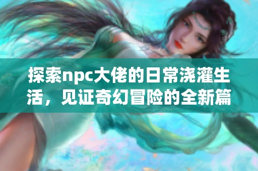 探索npc大佬的日常澆灌生活，見證奇幻冒險(xiǎn)的全新篇章