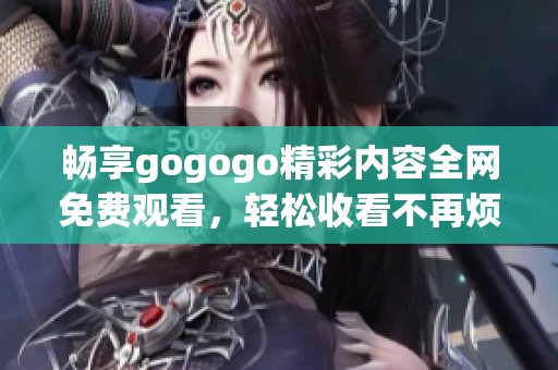 暢享gogogo精彩內(nèi)容全網(wǎng)免費(fèi)觀看，輕松收看不再煩惱