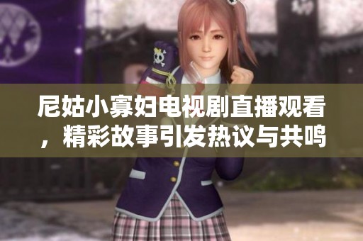 尼姑小寡婦電視劇直播觀看，精彩故事引發(fā)熱議與共鳴