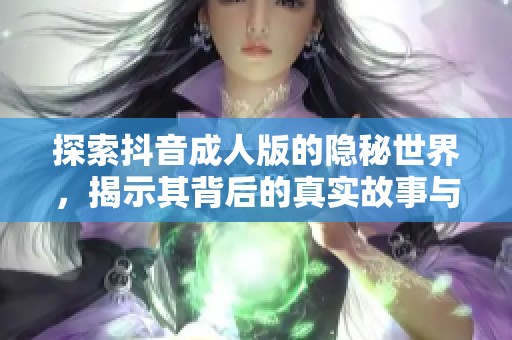 探索抖音成人版的隱秘世界，揭示其背后的真實故事與潮流趨勢