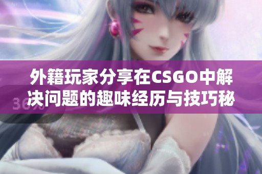 外籍玩家分享在CSGO中解決問題的趣味經(jīng)歷與技巧秘笈