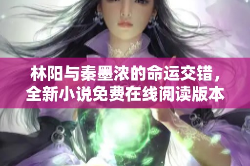 林陽與秦墨濃的命運交錯，全新小說免費在線閱讀版本揭曉