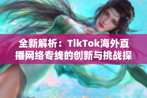 全新解析:TikTok海外直播網(wǎng)絡(luò)專線的創(chuàng)新與挑戰(zhàn)探討 全新解析:TikTok海外直播網(wǎng)絡(luò)專線的創(chuàng)新與挑戰(zhàn)探討