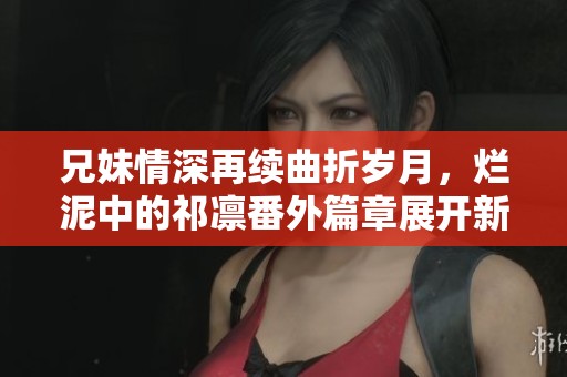 兄妹情深再續(xù)曲折歲月，爛泥中的祁凜番外篇章展開新篇章