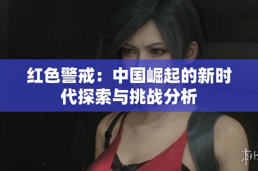 紅色警戒：中國崛起的新時(shí)代探索與挑戰(zhàn)分析