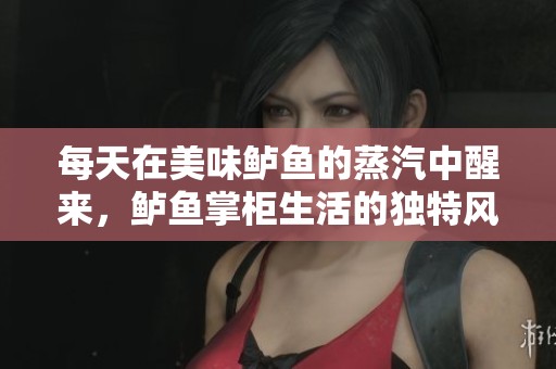 每天在美味鱸魚的蒸汽中醒來，鱸魚掌柜生活的獨(dú)特風(fēng)景