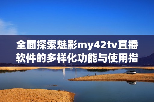 全面探索魅影my42tv直播軟件的多樣化功能與使用指南 全面探索魅影my42tv直播軟件的多樣化功能與使用指南