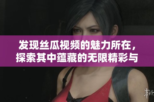 發(fā)現(xiàn)絲瓜視頻的魅力所在，探索其中蘊藏的無限精彩與樂趣