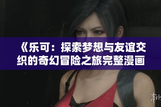 《樂(lè)可：探索夢(mèng)想與友誼交織的奇幻冒險(xiǎn)之旅完整漫畫(huà)版》
