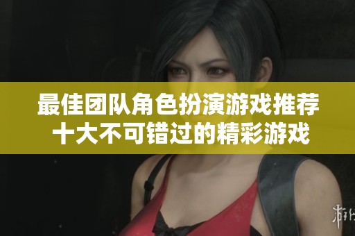 最佳團隊角色扮演游戲推薦 十大不可錯過的精彩游戲體驗點評
