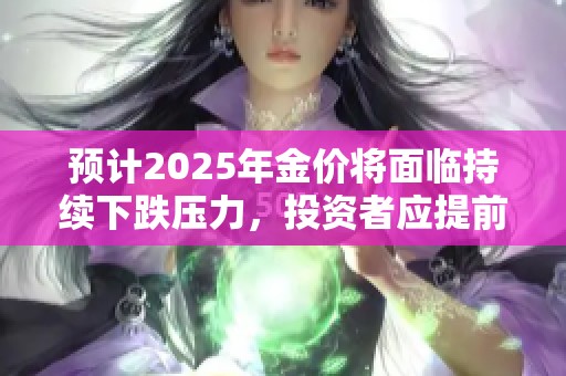 預(yù)計(jì)2025年金價(jià)將面臨持續(xù)下跌壓力，投資者應(yīng)提前做好應(yīng)對(duì)措施