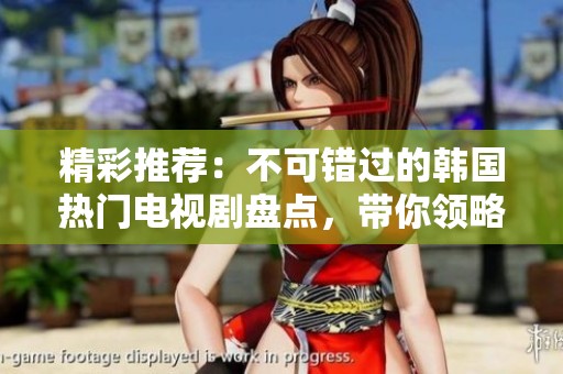 精彩推薦：不可錯過的韓國熱門電視劇盤點，帶你領(lǐng)略絕佳劇情與演技