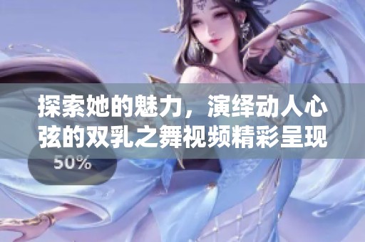 探索她的魅力，演繹動(dòng)人心弦的雙乳之舞視頻精彩呈現(xiàn)