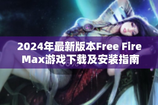 2024年最新版本Free Fire Max游戲下載及安裝指南解析