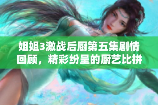 姐姐3激戰(zhàn)后廚第五集劇情回顧，精彩紛呈的廚藝比拼與情感碰撞