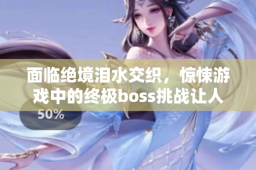 面臨絕境淚水交織，驚悚游戲中的終極boss挑戰(zhàn)讓人心驚膽戰(zhàn)