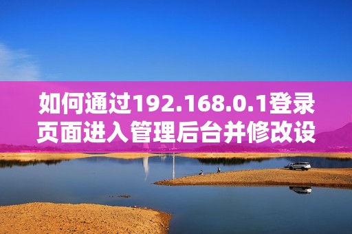 如何通過192.168.0.1登錄頁面進入管理后臺并修改設(shè)置