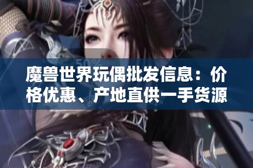 魔獸世界玩偶批發(fā)信息：價(jià)格優(yōu)惠、產(chǎn)地直供一手貨源解析