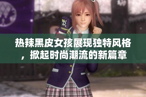 熱辣黑皮女孩展現(xiàn)獨特風格，掀起時尚潮流的新篇章