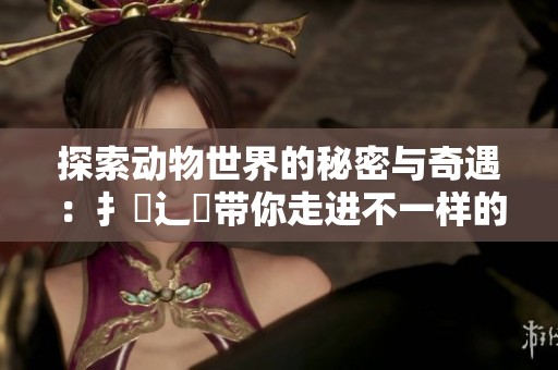 探索動物世界的秘密與奇遇：扌喿辶畐帶你走進(jìn)不一樣的奇幻旅程