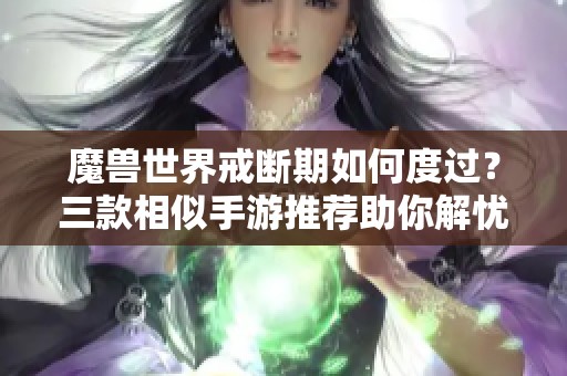 魔獸世界戒斷期如何度過？三款相似手游推薦助你解憂