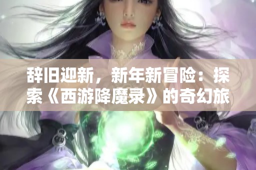 辭舊迎新，新年新冒險：探索《西游降魔錄》的奇幻旅程