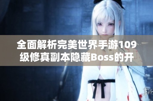 全面解析完美世界手游109級修真副本隱藏Boss的開啟與攻略技巧 全面解析完美世界手游109級修真副本隱藏Boss的開啟與攻略技巧