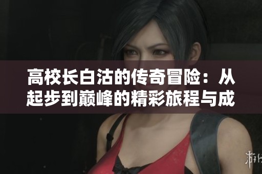 高校長(zhǎng)白沽的傳奇冒險(xiǎn)：從起步到巔峰的精彩旅程與成長(zhǎng)故事