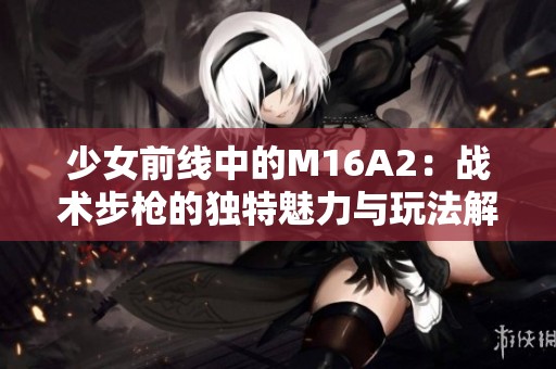 少女前線中的M16A2：戰(zhàn)術(shù)步槍的獨(dú)特魅力與玩法解析