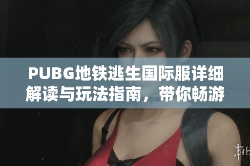PUBG地鐵逃生國際服詳細(xì)解讀與玩法指南，帶你暢游逃生新體驗(yàn)