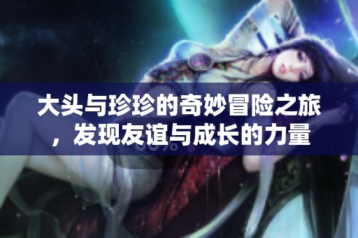 大頭與珍珍的奇妙冒險(xiǎn)之旅，發(fā)現(xiàn)友誼與成長(zhǎng)的力量