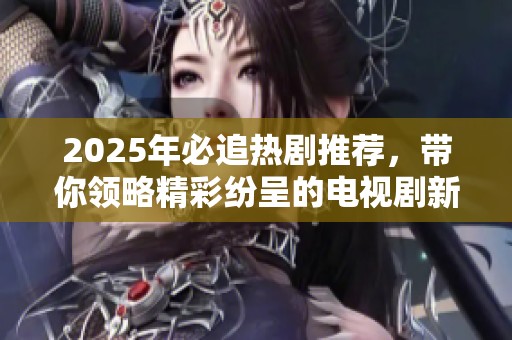 2025年必追熱劇推薦，帶你領(lǐng)略精彩紛呈的電視劇新天地