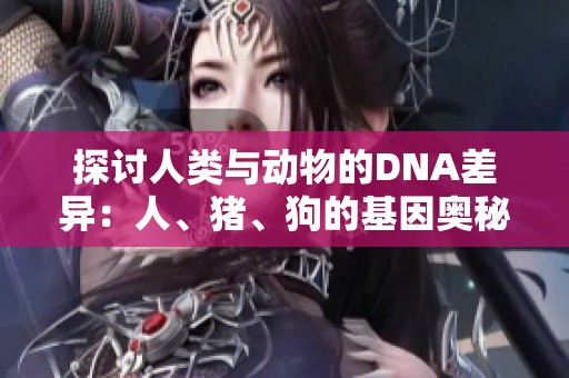 探討人類與動(dòng)物的DNA差異：人、豬、狗的基因奧秘與影響