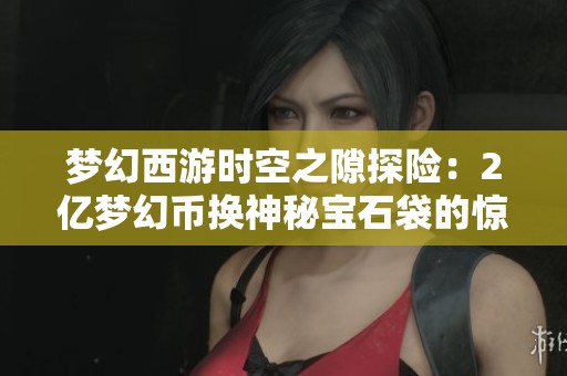 夢幻西游時空之隙探險：2億夢幻幣換神秘寶石袋的驚喜經(jīng)歷
