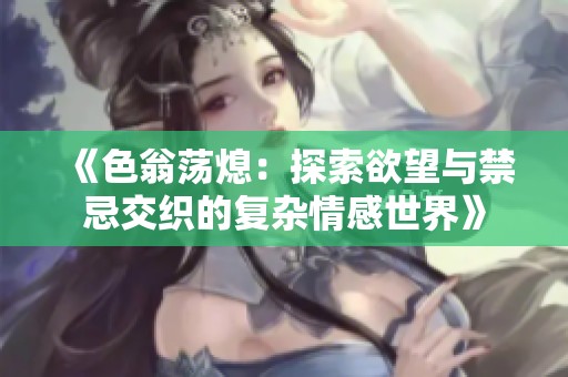 《色翁蕩熄：探索欲望與禁忌交織的復(fù)雜情感世界》