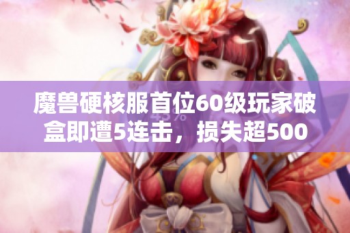 魔獸硬核服首位60級(jí)玩家破盒即遭5連擊，損失超5000元