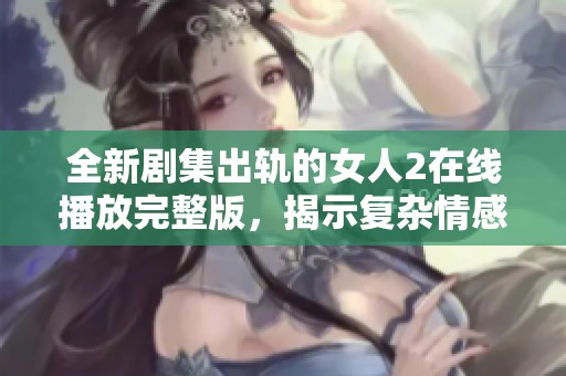 全新劇集出軌的女人2在線播放完整版，揭示復(fù)雜情感與人性糾葛的故事