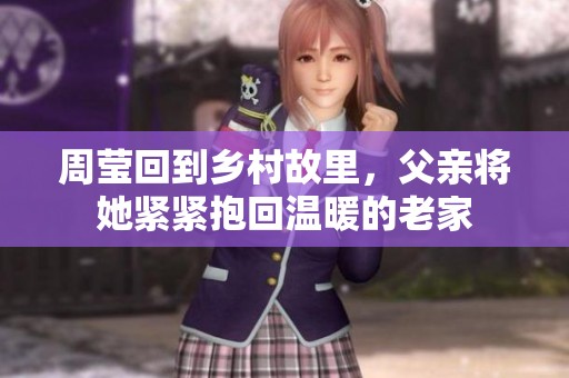 周瑩回到鄉(xiāng)村故里，父親將她緊緊抱回溫暖的老家