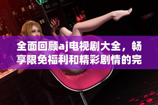 全面回顧aj電視劇大全，暢享限免福利和精彩劇情的完美結(jié)合