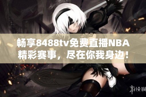 暢享8488tv免費(fèi)直播NBA精彩賽事，盡在你我身邊！