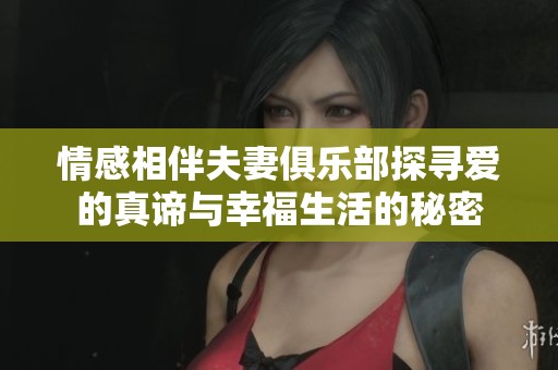 情感相伴夫妻俱樂(lè)部探尋愛(ài)的真諦與幸福生活的秘密