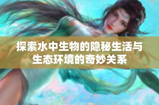 探索水中生物的隱秘生活與生態(tài)環(huán)境的奇妙關系