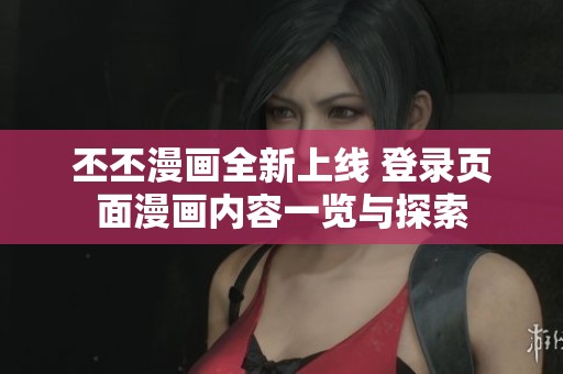 丕丕漫畫全新上線 登錄頁面漫畫內(nèi)容一覽與探索 丕丕漫畫全新上線 登錄頁面漫畫內(nèi)容一覽與探索