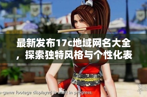 最新發(fā)布17c地域網(wǎng)名大全，探索獨(dú)特風(fēng)格與個性化表達(dá)的最佳選擇