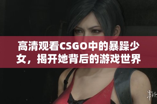 高清觀看CSGO中的暴躁少女，揭開她背后的游戲世界與個(gè)性魅力